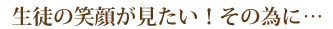 生徒の笑顔が見たい!その為に…